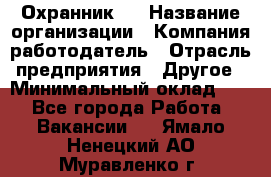 Охранник 4 › Название организации ­ Компания-работодатель › Отрасль предприятия ­ Другое › Минимальный оклад ­ 1 - Все города Работа » Вакансии   . Ямало-Ненецкий АО,Муравленко г.